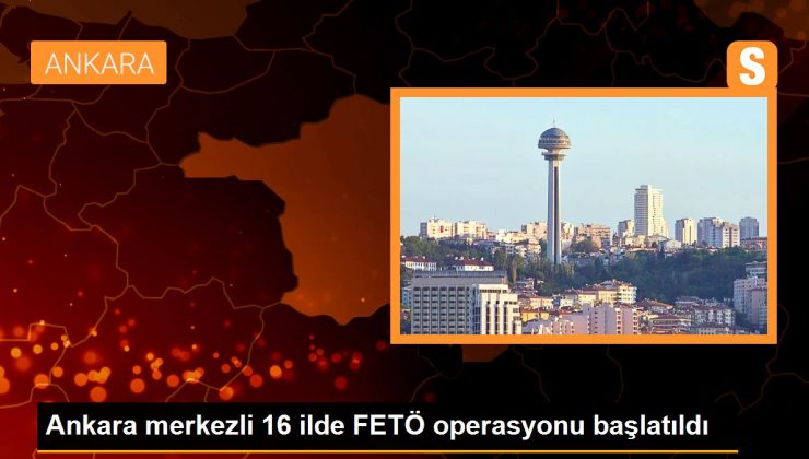 Ankara merkezli 16 vilayette FETÖ operasyonu başlatıldı